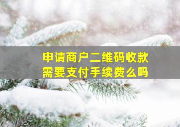 申请商户二维码收款需要支付手续费么吗