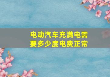 电动汽车充满电需要多少度电费正常