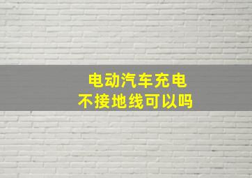 电动汽车充电不接地线可以吗