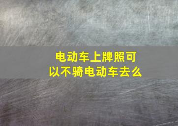 电动车上牌照可以不骑电动车去么