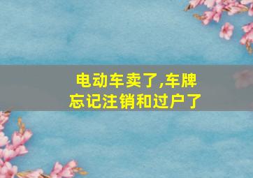 电动车卖了,车牌忘记注销和过户了