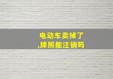 电动车卖掉了,牌照能注销吗