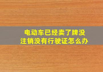 电动车已经卖了牌没注销没有行驶证怎么办