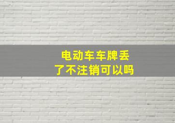 电动车车牌丢了不注销可以吗