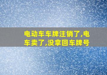 电动车车牌注销了,电车卖了,没拿回车牌号