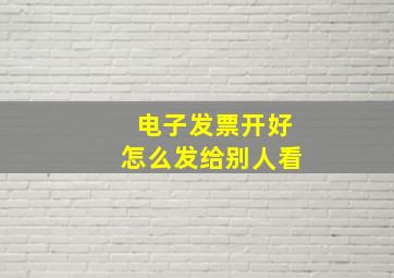 电子发票开好怎么发给别人看