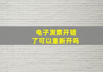 电子发票开错了可以重新开吗