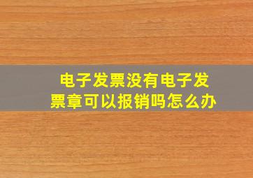 电子发票没有电子发票章可以报销吗怎么办