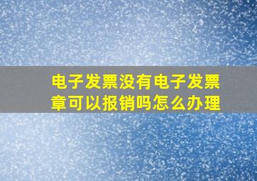 电子发票没有电子发票章可以报销吗怎么办理