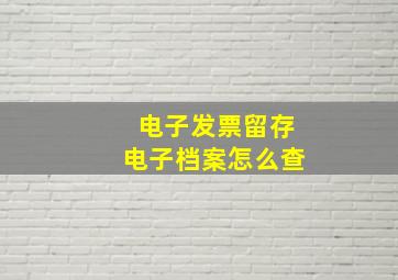 电子发票留存电子档案怎么查