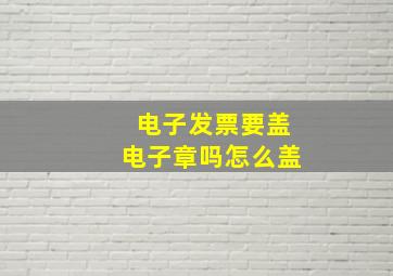 电子发票要盖电子章吗怎么盖