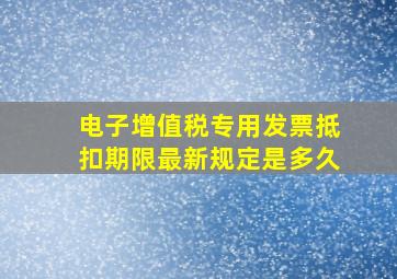 电子增值税专用发票抵扣期限最新规定是多久