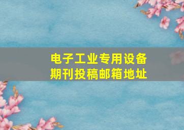 电子工业专用设备期刊投稿邮箱地址