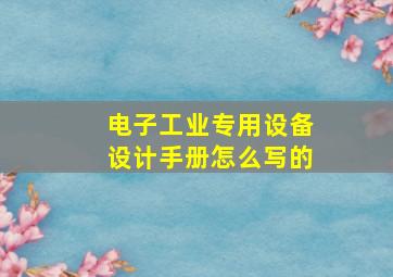 电子工业专用设备设计手册怎么写的