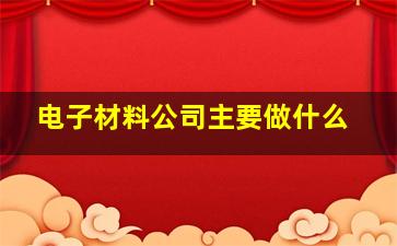 电子材料公司主要做什么