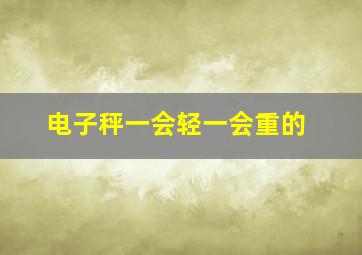 电子秤一会轻一会重的