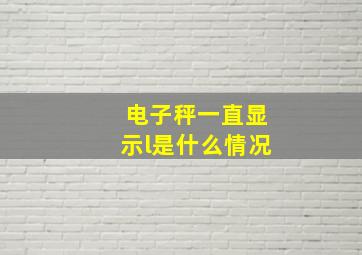 电子秤一直显示l是什么情况