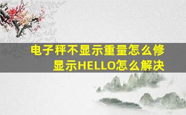 电子秤不显示重量怎么修显示HELLO怎么解决