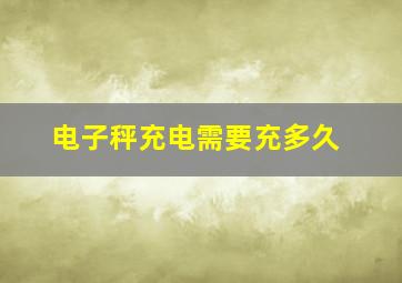 电子秤充电需要充多久