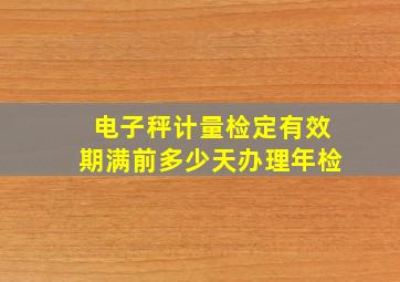 电子秤计量检定有效期满前多少天办理年检