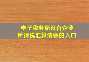 电子税务局没有企业所得税汇算清缴的入口