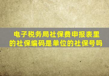 电子税务局社保费申报表里的社保编码是单位的社保号吗