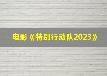 电影《特别行动队2023》