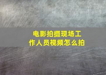 电影拍摄现场工作人员视频怎么拍