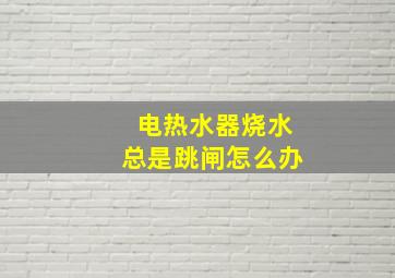 电热水器烧水总是跳闸怎么办