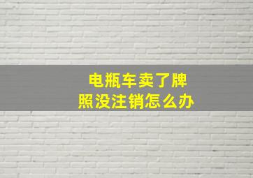 电瓶车卖了牌照没注销怎么办