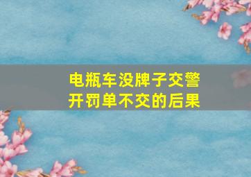 电瓶车没牌子交警开罚单不交的后果