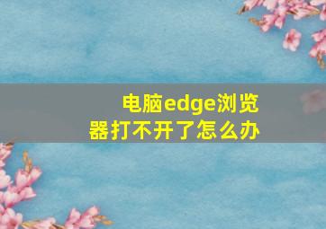 电脑edge浏览器打不开了怎么办