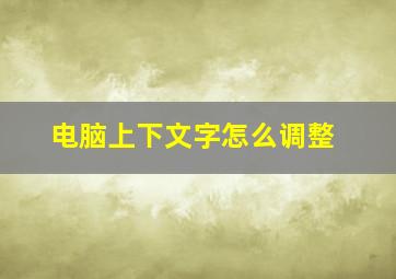 电脑上下文字怎么调整