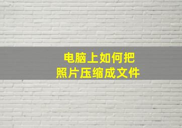 电脑上如何把照片压缩成文件