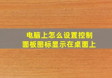 电脑上怎么设置控制面板图标显示在桌面上