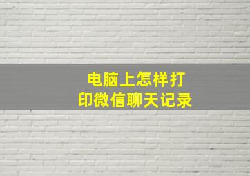 电脑上怎样打印微信聊天记录