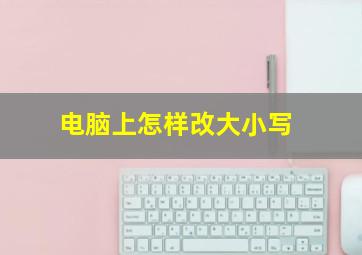 电脑上怎样改大小写