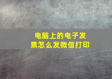 电脑上的电子发票怎么发微信打印