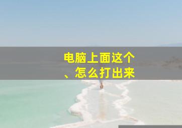 电脑上面这个、怎么打出来