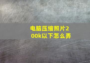 电脑压缩照片200k以下怎么弄