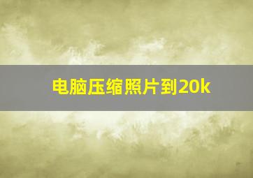 电脑压缩照片到20k