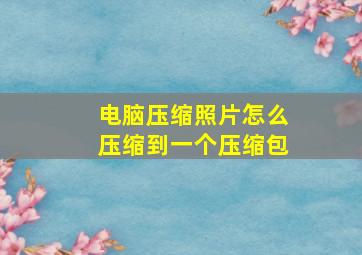 电脑压缩照片怎么压缩到一个压缩包