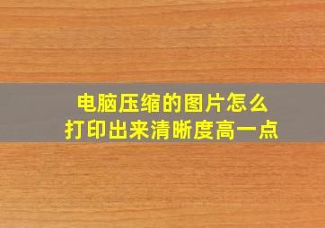 电脑压缩的图片怎么打印出来清晰度高一点