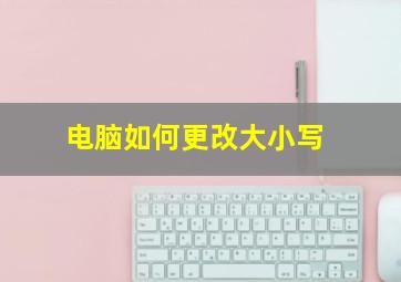 电脑如何更改大小写