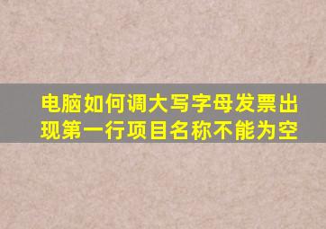 电脑如何调大写字母发票出现第一行项目名称不能为空