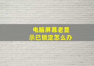 电脑屏幕老显示已锁定怎么办