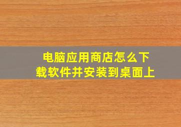 电脑应用商店怎么下载软件并安装到桌面上