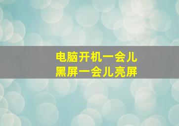 电脑开机一会儿黑屏一会儿亮屏