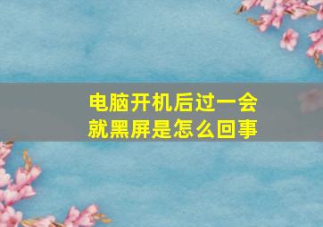 电脑开机后过一会就黑屏是怎么回事