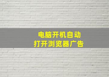 电脑开机自动打开浏览器广告